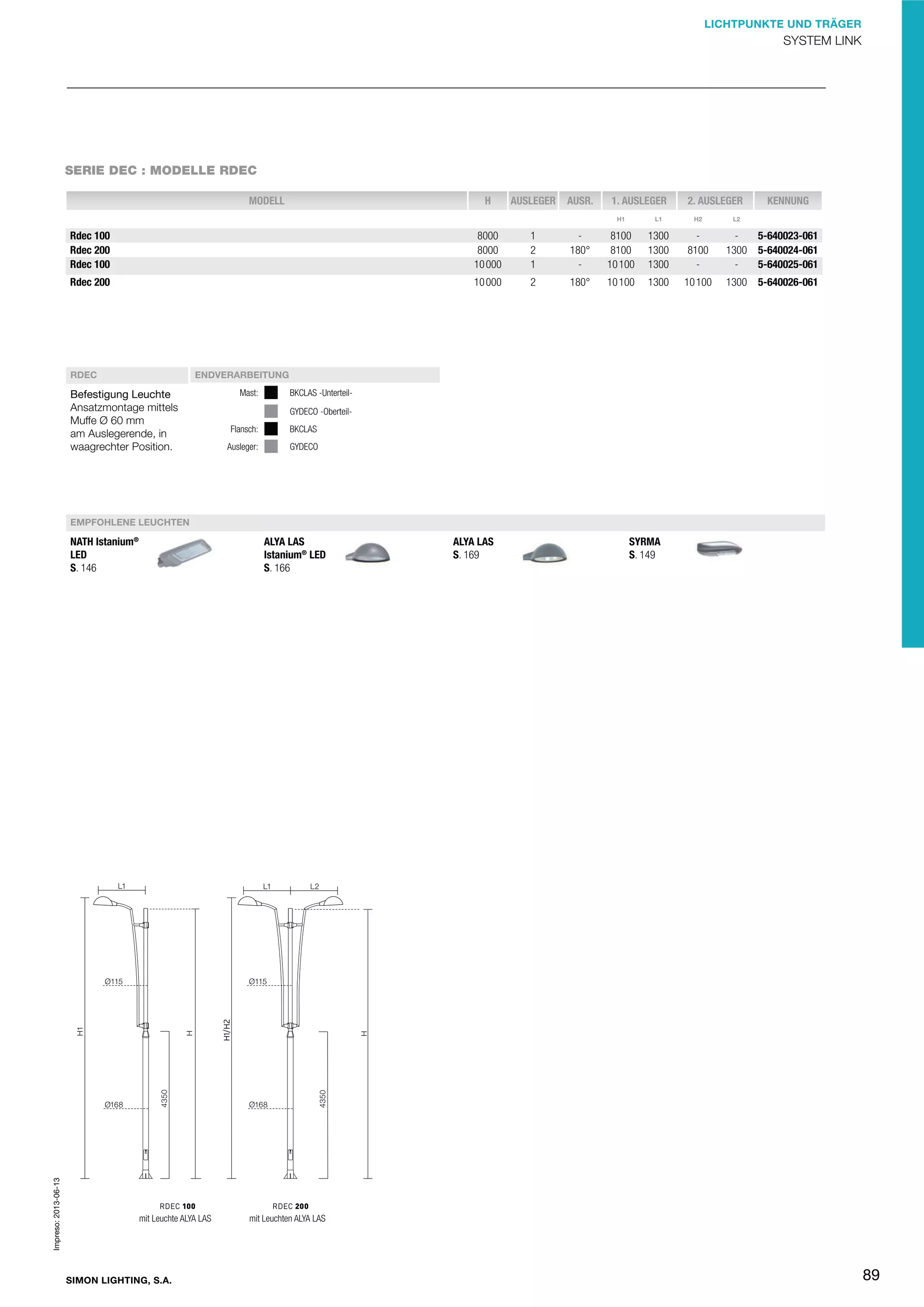 LICHTPUNKTE UND TRÄGER

SYSTEM LINK

SERIE DEC : MODELLE RDEC
MODELL

H

AUSLEGER

AUSR.

1. AUSLEGER

2. AUSLEGER

H1

L1

H2

KENNUNG

L2

Rdec 100
Rdec 200
Rdec 100

8000
8000
10 000

1
2
1

180°
-

8100
8100
10 100

1300
1300
1300

8100
-

1300
-

5-640023-061
5-640024-061
5-640025-061

Rdec 200

10 000

2

180°

10 100

1300

10 100

1300

5-640026-061

RDEC

ENDVERARBEITUNG

Befestigung Leuchte
Ansatzmontage mittels
Muffe Ø 60 mm
am Auslegerende, in
waagrechter Position.

Mast:

BKCLAS -UnterteilGYDECO -Oberteil-

Flansch:

BKCLAS

Ausleger:

GYDECO

EMPFOHLENE LEUCHTEN

Impreso: 2013-06-13

NATH Istanium®
LED
S. 146

ALYA LAS
Istanium® LED
S. 166

mit Leuchte ALYA LAS

SIMON LIGHTING, S.A.

ALYA LAS
S. 169

SYRMA
S. 149

mit Leuchten ALYA LAS

89

 