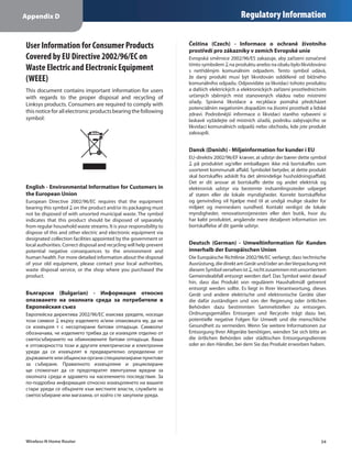 Appendix D                                                                                    Regulatory Information


User Information for Consumer Products                                Čeština (Czech) - Informace o ochraně životního
                                                                      prostředí pro zákazníky v zemích Evropské unie
Covered by EU Directive 2002/96/EC on                                 Evropská směrnice 2002/96/ES zakazuje, aby zařízení označené
Waste Electric and Electronic Equipment                               tímto symbolem na produktu anebo na obalu bylo likvidováno
                                                                      s netříděným komunálním odpadem. Tento symbol udává,
(WEEE)                                                                že daný produkt musí být likvidován odděleně od běžného
                                                                      komunálního odpadu. Odpovídáte za likvidaci tohoto produktu
This document contains important information for users                a dalších elektrických a elektronických zařízení prostřednictvím
with regards to the proper disposal and recycling of                  určených sběrných míst stanovených vládou nebo místními
                                                                      úřady. Správná likvidace a recyklace pomáhá předcházet
Linksys products. Consumers are required to comply with
                                                                      potenciálním negativním dopadům na životní prostředí a lidské
this notice for all electronic products bearing the following         zdraví. Podrobnější informace o likvidaci starého vybavení si
symbol:                                                               laskavě vyžádejte od místních úřadů, podniku zabývajícího se
                                                                      likvidací komunálních odpadů nebo obchodu, kde jste produkt
                                                                      zakoupili.


                                                                      Dansk (Danish) - Miljøinformation for kunder i EU
                                                                      EU-direktiv 2002/96/EF kræver, at udstyr der bærer dette symbol
                                                                        på produktet og/eller emballagen ikke må bortskaffes som
                                                                      usorteret kommunalt affald. Symbolet betyder, at dette produkt
                                                                      skal bortskaffes adskilt fra det almindelige husholdningsaffald.
                                                                      Det er dit ansvar at bortskaffe dette og andet elektrisk og
English - Environmental Information for Customers in                  elektronisk udstyr via bestemte indsamlingssteder udpeget
the European Union                                                    af staten eller de lokale myndigheder. Korrekt bortskaffelse
European Directive 2002/96/EC requires that the equipment             og genvinding vil hjælpe med til at undgå mulige skader for
bearing this symbol on the product and/or its packaging must          miljøet og menneskers sundhed. Kontakt venligst de lokale
not be disposed of with unsorted municipal waste. The symbol          myndigheder, renovationstjenesten eller den butik, hvor du
indicates that this product should be disposed of separately          har købt produktet, angående mere detaljeret information om
from regular household waste streams. It is your responsibility to    bortskaffelse af dit gamle udstyr.
dispose of this and other electric and electronic equipment via
designated collection facilities appointed by the government or
local authorities. Correct disposal and recycling will help prevent   Deutsch (German) - Umweltinformation für Kunden
potential negative consequences to the environment and                innerhalb der Europäischen Union
human health. For more detailed information about the disposal        Die Europäische Richtlinie 2002/96/EC verlangt, dass technische
of your old equipment, please contact your local authorities,         Ausrüstung, die direkt am Gerät und/oder an der Verpackung mit
waste disposal service, or the shop where you purchased the           diesem Symbol versehen ist , nicht zusammen mit unsortiertem
product.                                                              Gemeindeabfall entsorgt werden darf. Das Symbol weist darauf
                                                                      hin, dass das Produkt von regulärem Haushaltmüll getrennt
                                                                      entsorgt werden sollte. Es liegt in Ihrer Verantwortung, dieses
Български (Bulgarian) - Информация относно                            Gerät und andere elektrische und elektronische Geräte über
опазването на околната среда за потребители в                         die dafür zuständigen und von der Regierung oder örtlichen
Европейския съюз                                                      Behörden dazu bestimmten Sammelstellen zu entsorgen.
Европейска директива 2002/96/EC изисква уредите, носещи               Ordnungsgemäßes Entsorgen und Recyceln trägt dazu bei,
този символ върху изделието и/или опаковката му, да не                potentielle negative Folgen für Umwelt und die menschliche
се изхвърля т с несортирани битови отпадъци. Символът                 Gesundheit zu vermeiden. Wenn Sie weitere Informationen zur
обозначава, че изделието трябва да се изхвърля отделно от             Entsorgung Ihrer Altgeräte benötigen, wenden Sie sich bitte an
сметосъбирането на обикновените битови отпадъци. Ваша                 die örtlichen Behörden oder städtischen Entsorgungsdienste
е отговорността този и другите електрически и електронни              oder an den Händler, bei dem Sie das Produkt erworben haben.
уреди да се изхвърлят в предварително определени от
държавните или общински органи специализирани пунктове
за събиране. Правилното изхвърляне и рециклиране
ще спомогнат да се предотвратят евентуални вредни за
околната среда и здравето на населението последствия. За
по-подробна информация относно изхвърлянето на вашите
стари уреди се обърнете към местните власти, службите за
сметосъбиране или магазина, от който сте закупили уреда.




Wireless-N Home Router                                                                                                             34
 