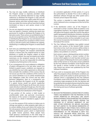 Appendix E                                                      Software End User License Agreement

4.	 You may not copy, modify, sublicense, or distribute           on consistent application of that system; it is up to
    the Program except as expressly provided under                the author/donor to decide if he or she is willing to
    this License. Any attempt otherwise to copy, modify,          distribute software through any other system and a
    sublicense or distribute the Program is void, and will        licensee cannot impose that choice.
    automatically terminate your rights under this License.
                                                                  This section is intended to make thoroughly clear
    However, parties who have received copies, or rights,
                                                                  what is believed to be a consequence of the rest of this
    from you under this License will not have their licenses
                                                                  License.
    terminated so long as such parties remain in full
    compliance.                                                8.	 If the distribution and/or use of the Program is
5.	 You are not required to accept this License, since you         restricted in certain countries either by patents or by
    have not signed it. However, nothing else grants you           copyrighted interfaces, the original copyright holder
    permission to modify or distribute the Program or its          who places the Program under this License may add an
    derivative works. These actions are prohibited by law if       explicit geographical distribution limitation excluding
    you do not accept this License. Therefore, by modifying        those countries, so that distribution is permitted only
    or distributing the Program (or any work based on the          in or among countries not thus excluded. In such case,
    Program), you indicate your acceptance of this License         this License incorporates the limitation as if written in
    to do so, and all its terms and conditions for copying,        the body of this License.
    distributing or modifying the Program or works based       9.	 The Free Software Foundation may publish revised
    on it.                                                         and/or new versions of the General Public License
6.	 Each time you redistribute the Program (or any work            from time to time. Such new versions will be similar in
    based on the Program), the recipient automatically             spirit to the present version, but may differ in detail to
    receives a license from the original licensor to copy,         address new problems or concerns.
    distribute or modify the Program subject to these             Each version is given a distinguishing version number.
    terms and conditions. You may not impose any further          If the Program specifies a version number of this
    restrictions on the recipients’ exercise of the rights        License which applies to it and “any later version”, you
    granted herein. You are not responsible for enforcing         have the option of following the terms and conditions
    compliance by third parties to this License.                  either of that version or of any later version published
7.	 If, as a consequence of a court judgment or allegation        by the Free Software Foundation. If the Program does
    of patent infringement or for any other reason (not           not specify a version number of this License, you
    limited to patent issues), conditions are imposed on          may choose any version ever published by the Free
    you (whether by court order, agreement or otherwise)          Software Foundation.
    that contradict the conditions of this License, they do    10.	If you wish to incorporate parts of the Program into
    not excuse you from the conditions of this License. If         other free programs whose distribution conditions are
    you cannot distribute so as to satisfy simultaneously          different, write to the author to ask for permission. For
    your obligations under this License and any other              software which is copyrighted by the Free Software
    pertinent obligations, then as a consequence you               Foundation, write to the Free Software Foundation; we
    may not distribute the Program at all. For example,            sometimes make exceptions for this. Our decision will
    if a patent license would not permit royalty-free              be guided by the two goals of preserving the free status
    redistribution of the Program by all those who receive         of all derivatives of our free software and of promoting
    copies directly or indirectly through you, then the only       the sharing and reuse of software generally.
    way you could satisfy both it and this License would be
    to refrain entirely from distribution of the Program.      NO WARRANTY
   If any portion of this section is held invalid or           11.	BECAUSE THE PROGRAM IS LICENSED FREE OF CHARGE,
   unenforceable under any particular circumstance,                THERE IS NO WARRANTY FOR THE PROGRAM, TO THE
   the balance of the section is intended to apply and             EXTENT PERMITTED BY APPLICABLE LAW. EXCEPT
   the section as a whole is intended to apply in other            WHEN OTHERWISE STATED IN WRITING THE COPYRIGHT
   circumstances.                                                  HOLDERS AND/OR OTHER PARTIES PROVIDE THE
                                                                   PROGRAM “AS IS” WITHOUT WARRANTY OF ANY
   It is not the purpose of this section to induce you to
                                                                   KIND, EITHER EXPRESSED OR IMPLIED, INCLUDING,
   infringe any patents or other property right claims or
                                                                   BUT NOT LIMITED TO, THE IMPLIED WARRANTIES OF
   to contest validity of any such claims; this section has
                                                                   MERCHANTABILITY AND FITNESS FOR A PARTICULAR
   the sole purpose of protecting the integrity of the free
                                                                   PURPOSE. THE ENTIRE RISK AS TO THE QUALITY AND
   software distribution system, which is implemented
                                                                   PERFORMANCE OF THE PROGRAM IS WITH YOU.
   by public license practices. Many people have
                                                                   SHOULD THE PROGRAM PROVE DEFECTIVE, YOU
   made generous contributions to the wide range of
                                                                   ASSUME THE COST OF ALL NECESSARY SERVICING,
   software distributed through that system in reliance
                                                                   REPAIR OR CORRECTION.
Wireless-N Home Router                                                                                                    44
 