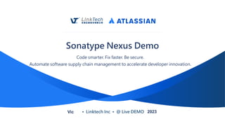 • Linktech Inc • @ Live DEMO
Sonatype Nexus Demo
Code smarter. Fix faster. Be secure.
Automate software supply chain management to accelerate developer innovation.
Vic 2023
 