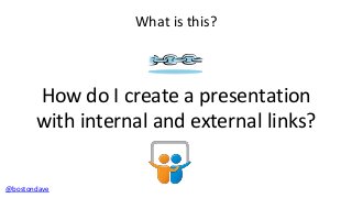 What is this?

How do I create a presentation
with internal and external links?
@bostondave

 