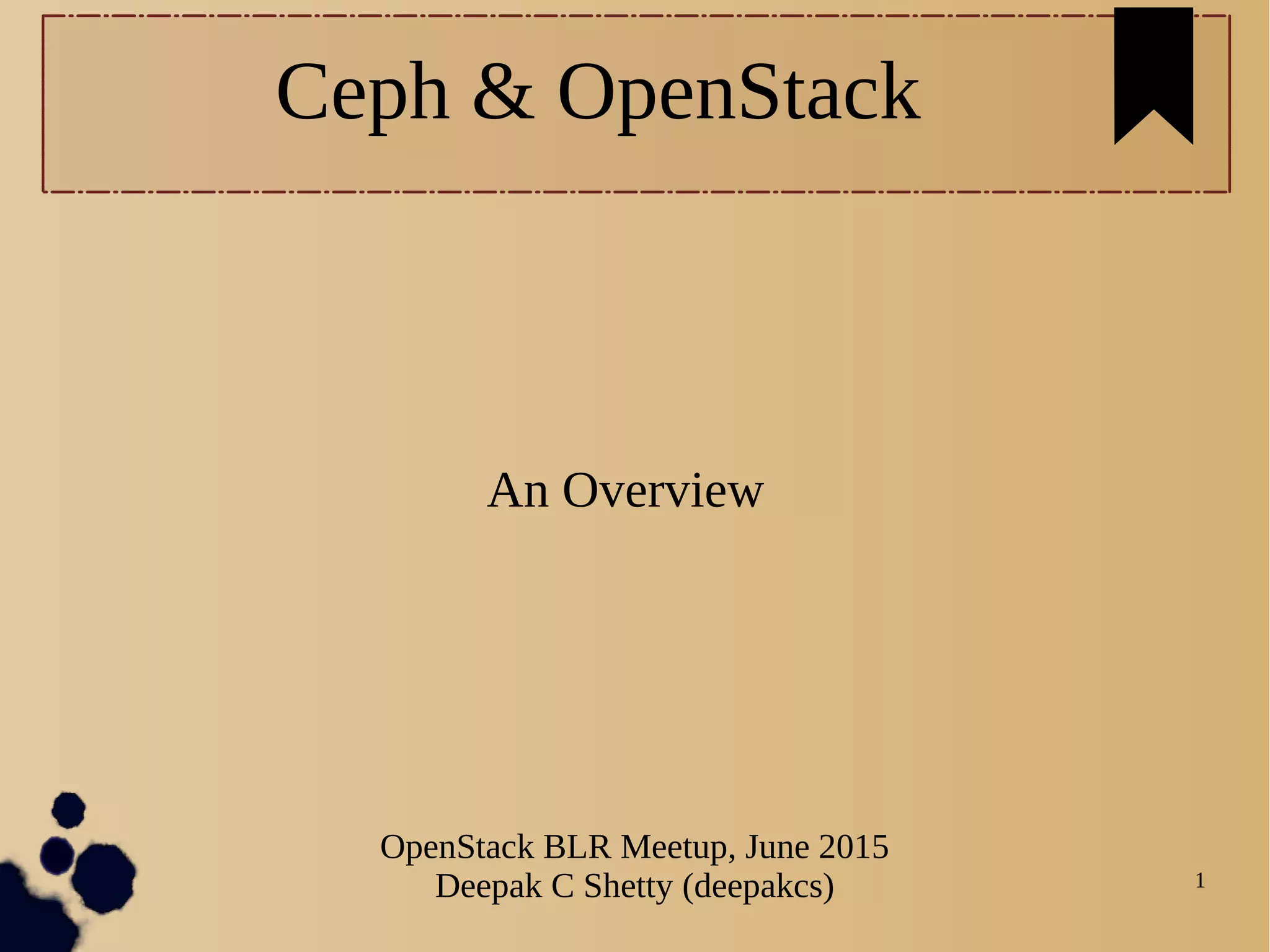 1
An Overview
OpenStack BLR Meetup, June 2015
Deepak C Shetty (deepakcs)
Ceph & OpenStack
 
