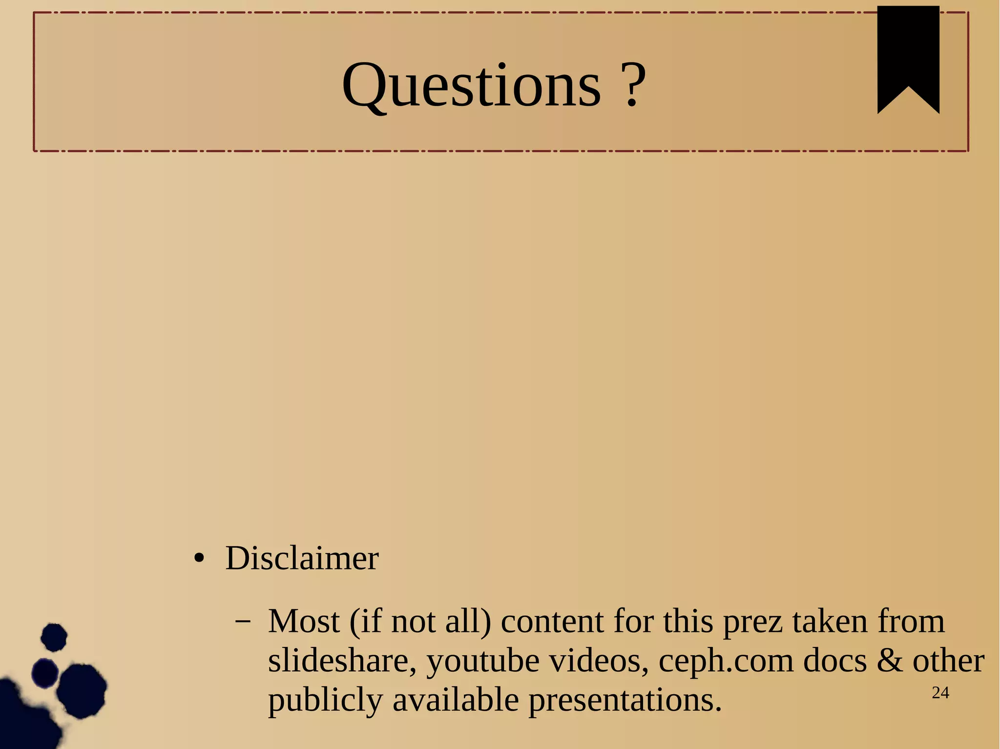 24
Questions ?
● Disclaimer
– Most (if not all) content for this prez taken from
slideshare, youtube videos, ceph.com docs & other
publicly available presentations.
 