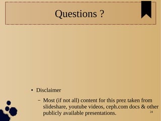24
Questions ?
● Disclaimer
– Most (if not all) content for this prez taken from
slideshare, youtube videos, ceph.com docs & other
publicly available presentations.
 