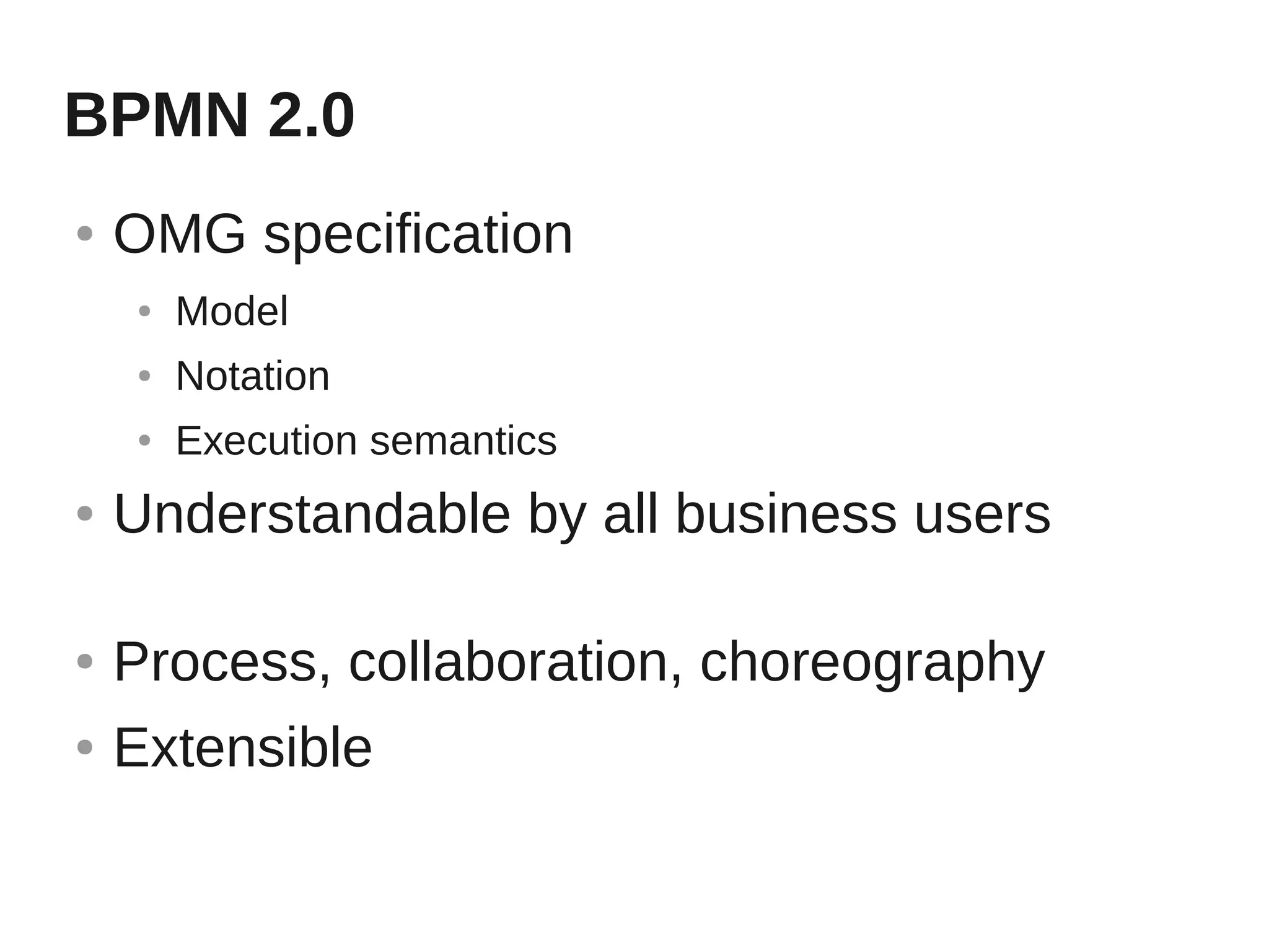BPMN 2.0
●   OMG specification
    ●   Model
    ●   Notation
    ●   Execution semantics
●   Understandable by all business users

●   Process, collaboration, choreography
●   Extensible
 
