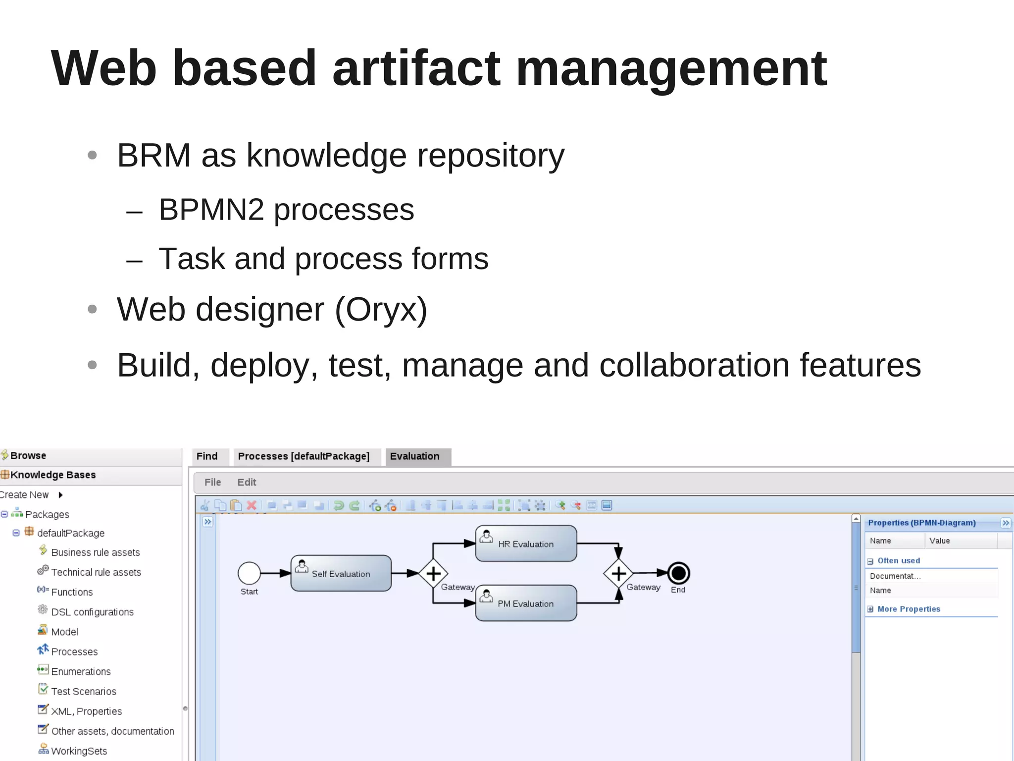 Web based artifact management
 ●   BRM as knowledge repository
     – BPMN2 processes
     – Task and process forms
 ●   Web designer (Oryx)
 ●   Build, deploy, test, manage and collaboration features
 