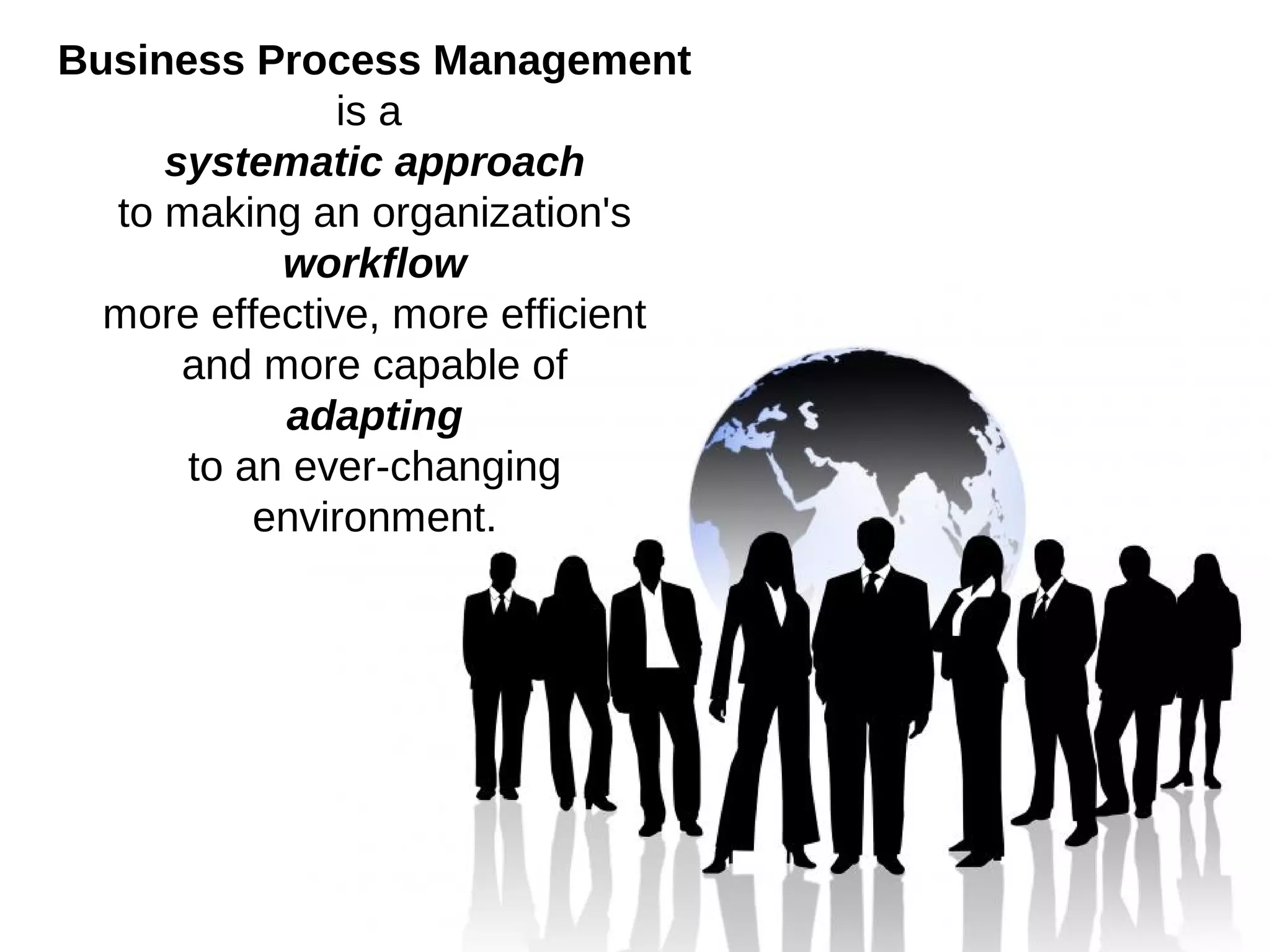 Business Process Management
               is a
     systematic approach
  to making an organization's
           workflow
  more effective, more efficient
      and more capable of
           adapting
      to an ever-changing
          environment.
 