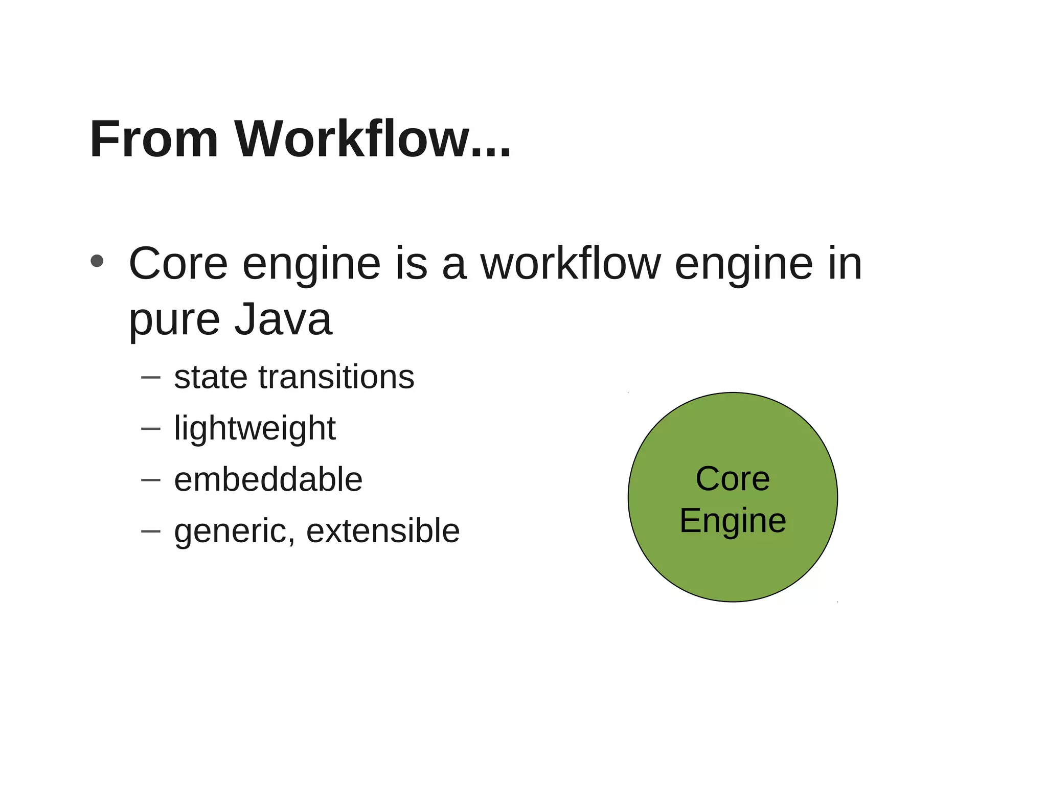 From Workflow...

• Core engine is a workflow engine in
  pure Java
  –   state transitions
  –   lightweight
  –   embeddable             Core
  –   generic, extensible   Engine
 