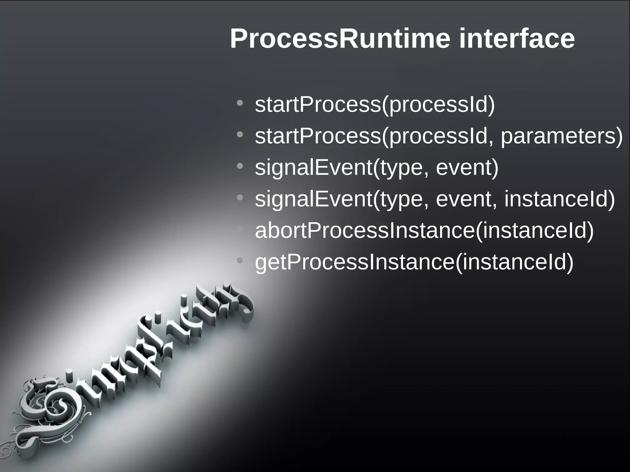 ProcessRuntime interface

●
    startProcess(processId)
●
    startProcess(processId, parameters)
●
    signalEvent(type, event)
●
    signalEvent(type, event, instanceId)
●
    abortProcessInstance(instanceId)
●
    getProcessInstance(instanceId)
 