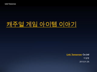 Link Tomorrow




 캐주얼 게임 아이템 이야기



                Link Tomorrow Co.Ltd
                               이길형
                           2013.01.29.
 