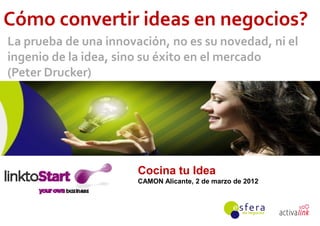 Cómo convertir ideas en negocios?
La prueba de una innovación, no es su novedad, ni el
ingenio de la idea, sino su éxito en el mercado
(Peter Drucker)




                       Cocina tu Idea
                       CAMON Alicante, 2 de marzo de 2012



                                                            Grupo
 