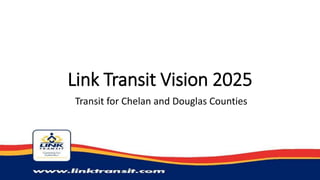 Link Transit Vision 2025
Transit for Chelan and Douglas Counties
 