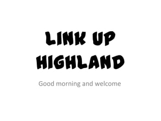 Link Up
Highland
Good morning and welcome
 