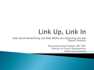 How Social Networking and New Media are Impacting the Job
                                          Search Process

                           Presented by Sue Gordon, MS, NCC
                              Director of Career Development
                                          American University
 