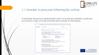 O resultado da busca é apresentado como uma lista de hyperlinks, podendo-
se clicar em cada uma das entradas para aceder à informação.
1.1 Aceder e procurar informação online.
 