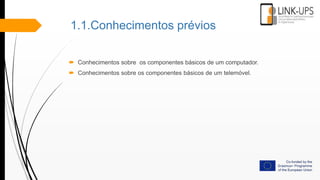 1.1.Conhecimentos prévios
 Conhecimentos sobre os componentes básicos de um computador.
 Conhecimentos sobre os componentes básicos de um telemóvel.
 