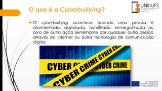 O que é o Cyberbullying?
 O cyberbulliyng acontece quando uma pessoa é
atormentada, assediada, humilhada, envergonhada ou
alvo de outra ação semelhante por qualquer outra pessoa
através da Internet ou outra tecnologia de comunicação
digital.
 