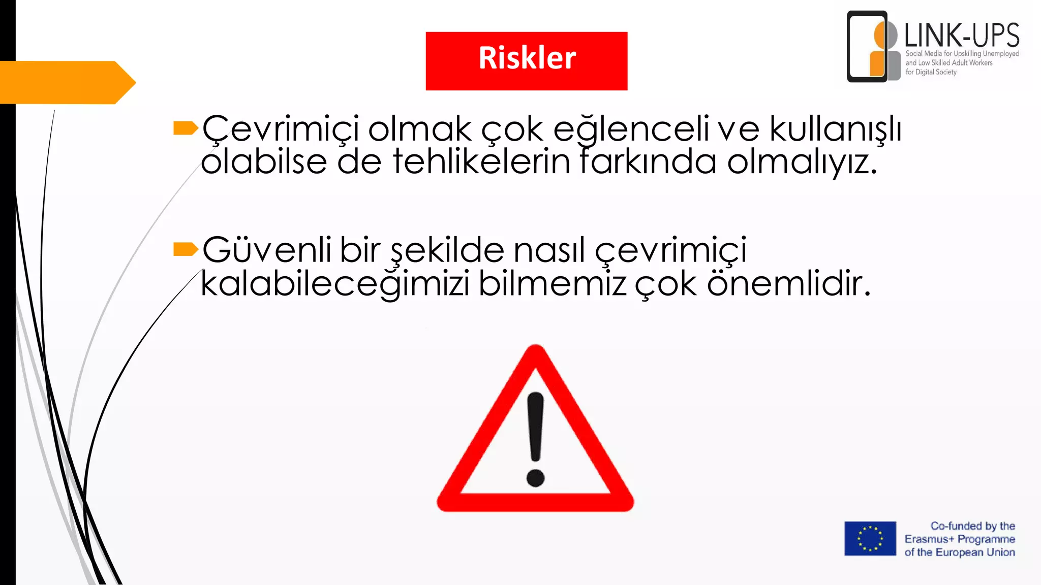 Çevrimiçi olmak çok eğlenceli ve kullanışlı
olabilse de tehlikelerin farkında olmalıyız.
Güvenli bir şekilde nasıl çevrimiçi
kalabileceğimizi bilmemiz çok önemlidir.
Riskler
 