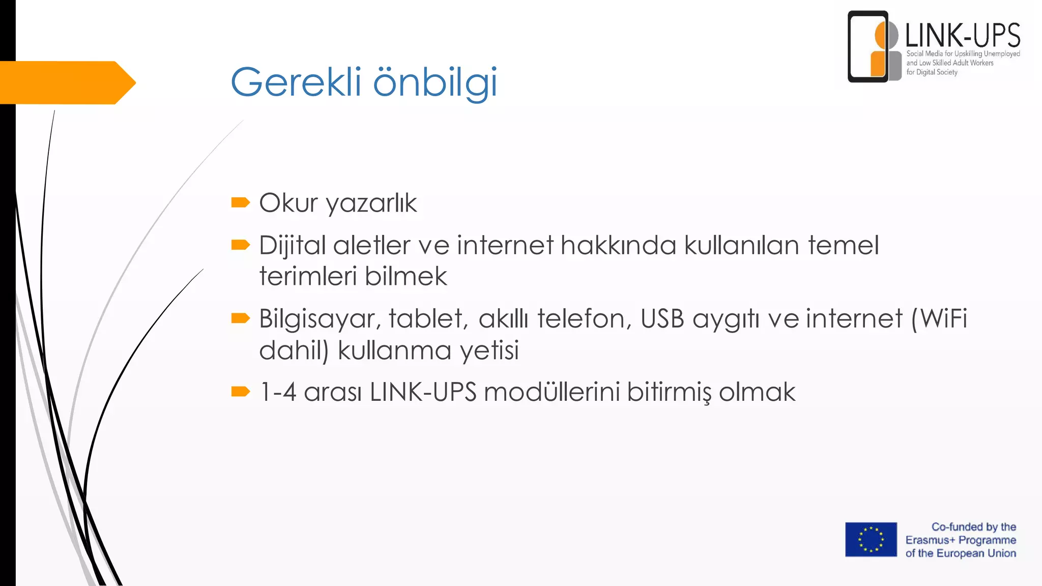 Gerekli önbilgi
 Okur yazarlık
 Dijital aletler ve internet hakkında kullanılan temel
terimleri bilmek
 Bilgisayar, tablet, akıllı telefon, USB aygıtı ve internet (WiFi
dahil) kullanma yetisi
 1-4 arası LINK-UPS modüllerini bitirmiş olmak
 