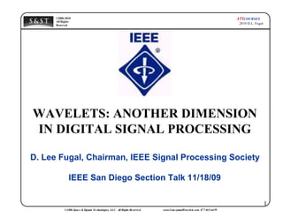 ©2006-2010                                                                                                            ATICOURSES
      All Rights
      Reserved
                                                                                                                            ©2010 D.L. Fugal




WAVELETS: ANOTHER DIMENSION
IN DIGITAL SIGNAL PROCESSING

D. Lee Fugal, Chairman, IEEE Signal Processing Society

              IEEE San Diego Section Talk 11/18/09

                                                                                                                                               1
           ©2006 Spac e & Signals Te chnologies, LLC. All Rights Re serve d.   www.Conc eptualWave le ts.com 877-845-6459
 