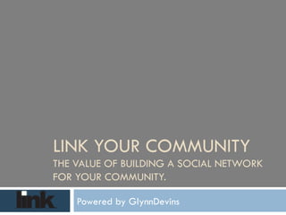 LINK YOUR COMMUNITY  THE VALUE OF BUILDING A SOCIAL NETWORK FOR YOUR COMMUNITY. Powered by GlynnDevins 