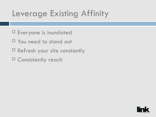 Leverage Existing Affinity Everyone is inundated You need to stand out Refresh your site constantly Consistently reach  out with email 