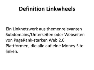 Definition LinkwheelsEin Linknetzwerk aus themenrelevanten Subdomains/Unterseiten oder Webseiten von PageRank-starken Web 2.0 Plattformen, die alle auf eine Money Site linken.