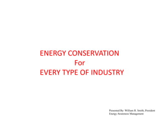 ENERGY CONSERVATION
         For
EVERY TYPE OF INDUSTRY



                  Presented By: William R. Smith, President
                  Energy Awareness Management
 