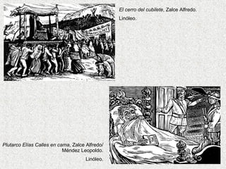 El cerro del cubilete , Zalce Alfredo. Linóleo. Plutarco El ías Calles en cama , Zalce Alfredo/ Méndez Leopoldo. Linóleo. 