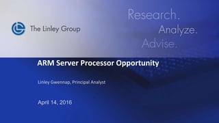 © 2016 The Linley Group March 15, 2016
ARM Server Processor Opportunity
Linley Gwennap, Principal Analyst
April 14, 2016
 