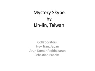 Mystery Skype
by
Lin-lin, Taiwan
Collaborators:
Huy Tran, Japan
Arun Kumar Prabhakaran
Sebastian Panakal
 