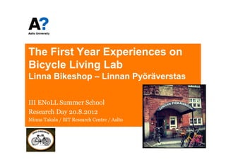 The First Year Experiences on
Bicycle Living Lab
Linna Bikeshop – Linnan Pyöräverstas

III ENoLL Summer School
Research Day 20.8.2012
Minna Takala / BIT Research Centre / Aalto
 