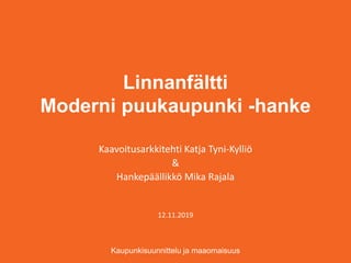 Linnanfältti
Moderni puukaupunki -hanke
Kaupunkisuunnittelu ja maaomaisuus
Kaavoitusarkkitehti Katja Tyni-Kylliö
&
Hankepäällikkö Mika Rajala
12.11.2019
 