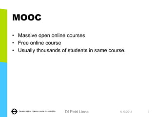 DI Petri Linna
MOOC
• Massive open online courses
• Free online course
• Usually thousands of students in same course.
6.10.2015 7
 