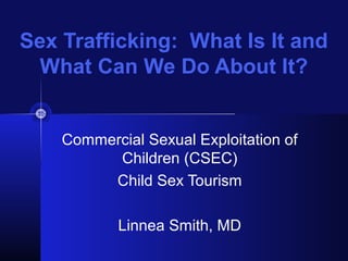 Sex Trafficking: What Is It and
What Can We Do About It?
Commercial Sexual Exploitation of
Children (CSEC)
Child Sex Tourism
Linnea Smith, MD
 