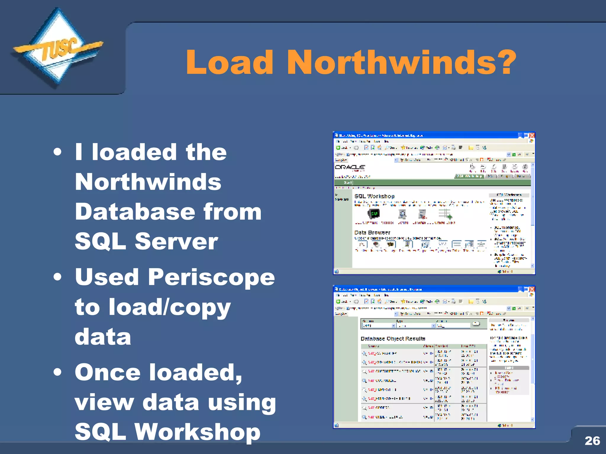 Load Northwinds? I loaded the Northwinds Database from SQL Server Used Periscope to load/copy data Once loaded, view data using SQL Workshop 