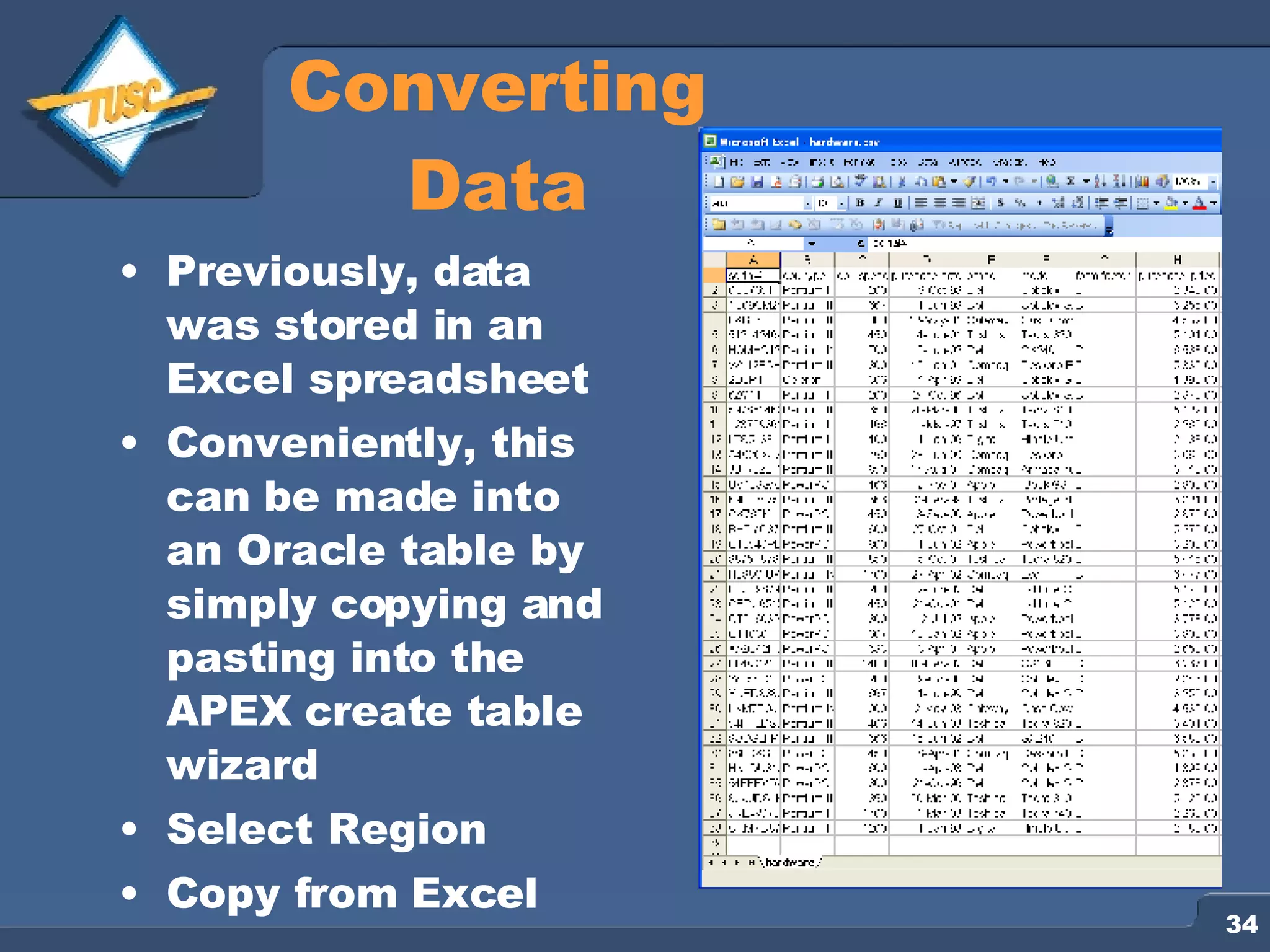 Converting Data Previously, data was stored in an Excel spreadsheet Conveniently, this can be made into an Oracle table by simply copying and pasting into the APEX create table wizard Select Region Copy from Excel 