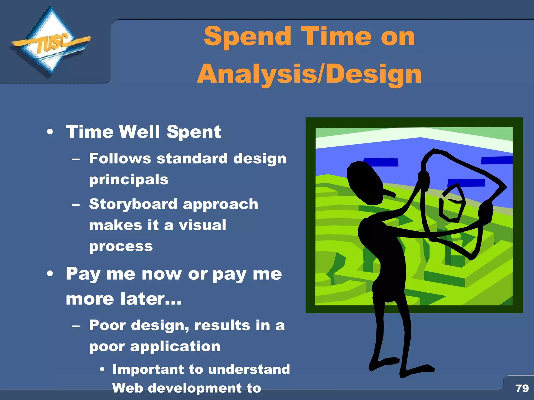Spend Time on Analysis/Design Time Well Spent Follows standard design principals Storyboard approach makes it a visual process Pay me now or pay me more later… Poor design, results in a poor application Important to understand Web development to design 