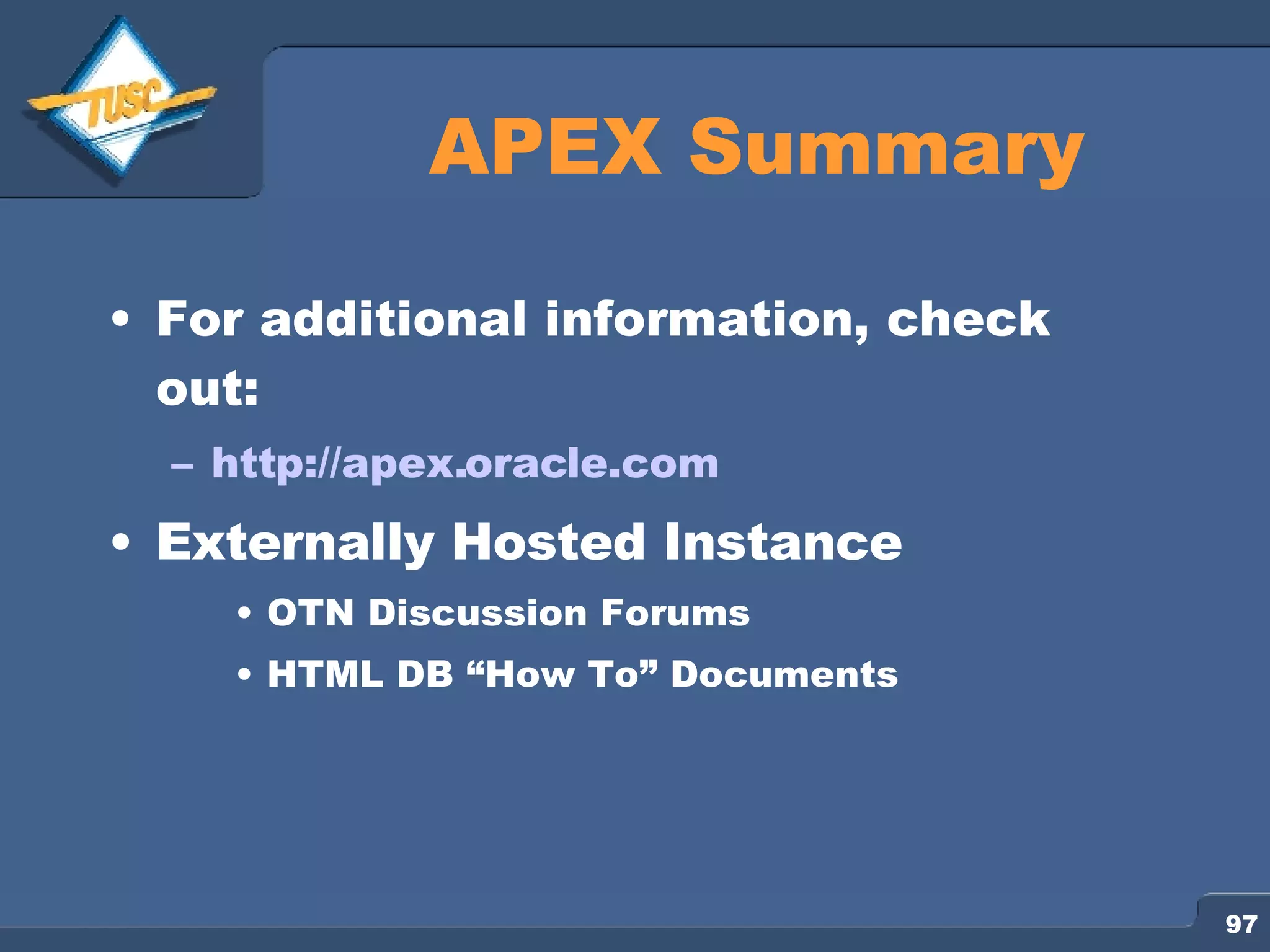 APEX Summary For additional information, check out: http://apex.oracle.com Externally Hosted Instance OTN Discussion Forums HTML DB “How To” Documents 
