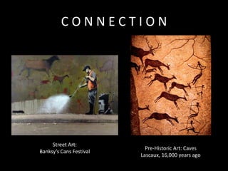 CONNECTION

Street Art:
Banksy’s Cans Festival

Pre-Historic Art: Caves
Lascaux, 16,000 years ago

 