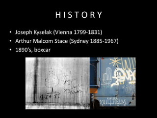 HISTORY
• Joseph Kyselak (Vienna 1799-1831)
• Arthur Malcom Stace (Sydney 1885-1967)
• 1890’s, boxcar

 