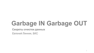 1
Garbage IN Garbage OUT
Евгений Линник, БКС
Cекреты очистки данных
 