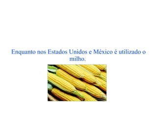 Enquanto nos Estados Unidos e México é utilizado o milho.  