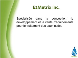 E2Metrix inc.
Spécialisée dans la conception, le
développement et la vente d’équipements
pour le traitement des eaux usées
 