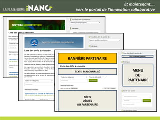 Et maintenant….
vers le portail de l’innovation collaborative
BANNIÈRE PARTENAIRE
DÉFIS
DÉDIÉS
AU PARTENAIRE
MENU
DU
PARTENAIRE
SECTION PARTENAIRE
TEXTE PERSONNALISÉ
 