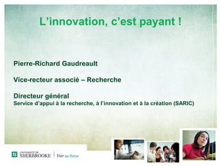 L’innovation, c’est payant !
Pierre-Richard Gaudreault
Vice-recteur associé – Recherche
Directeur général
Service d’appui à la recherche, à l’innovation et à la création (SARIC)
 
