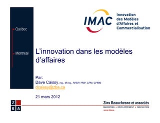 Québec




Montréal   L’innovation dans les modèles
           d’affaires

           Par:
           Dave Caissy, ing., M.Ing., NPDP, PMP, CPM, CPMM
           dcaissy@zba.ca

           21 mars 2012
 