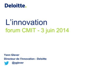L’innovation
forum CMIT - 3 juin 2014
Yann Glever
Directeur de l’Innovation - Deloitte
@yglever
 