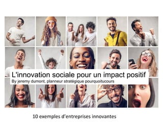 L'innovation sociale pour un impact positif
By jeremy dumont, planneur stratégique pourquoitucours
10	
  exemples	
  d’entreprises	
  innovantes	
  
 