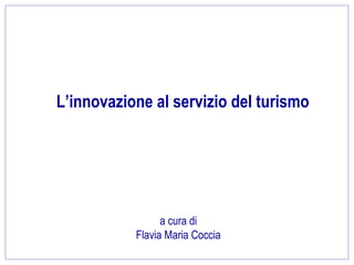 L’innovazione al servizio del turismo




                 a cura di
           Flavia Maria Coccia
                                        1
 